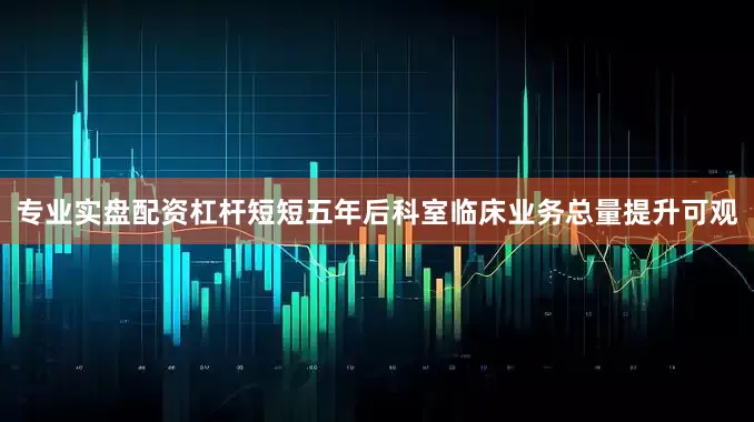 专业实盘配资杠杆短短五年后科室临床业务总量提升可观