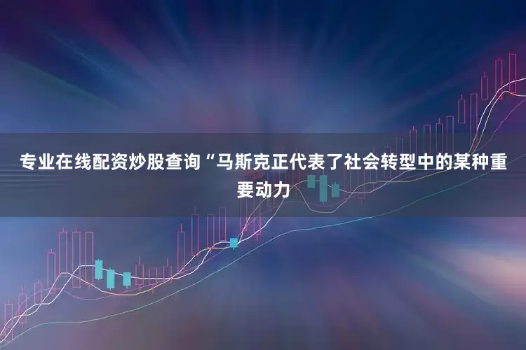 专业在线配资炒股查询　　“马斯克正代表了社会转型中的某种重要动力