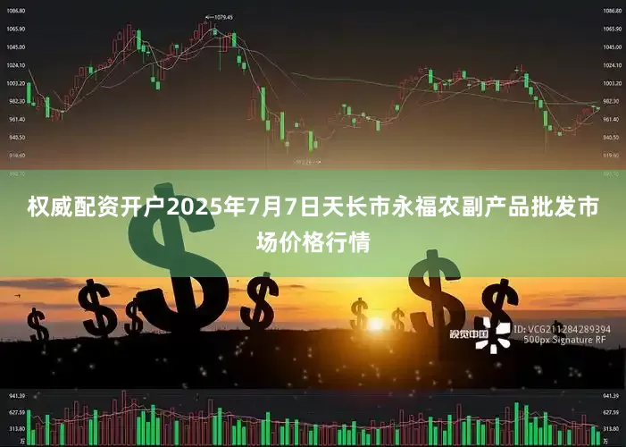 权威配资开户2025年7月7日天长市永福农副产品批发市场价格行情