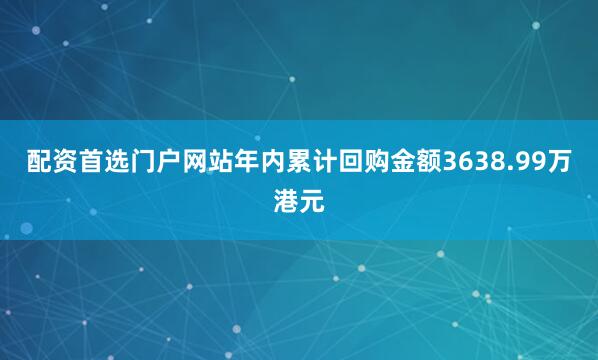 配资首选门户网站年内累计回购金额3638.99万港元