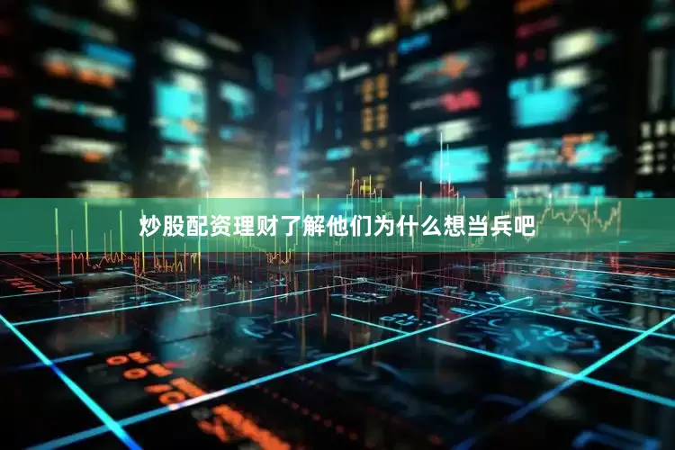 炒股配资理财了解他们为什么想当兵吧