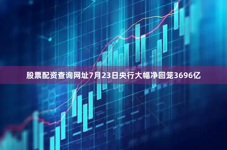 股票配资查询网址7月23日央行大幅净回笼3696亿