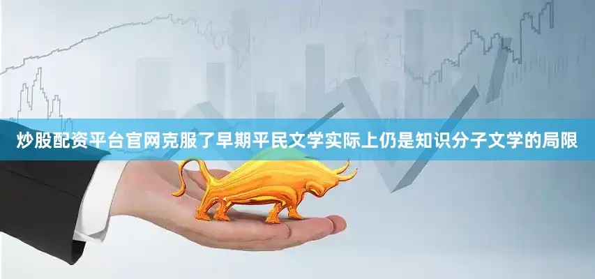 炒股配资平台官网克服了早期平民文学实际上仍是知识分子文学的局限
