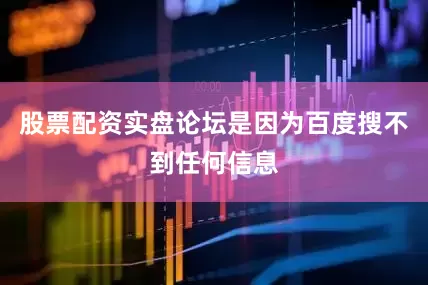 股票配资实盘论坛是因为百度搜不到任何信息