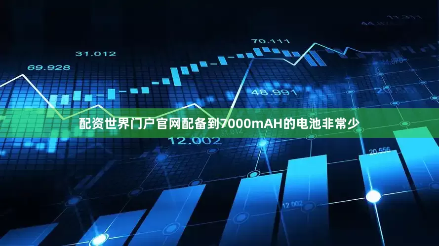 配资世界门户官网配备到7000mAH的电池非常少