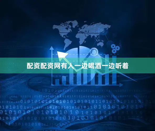 配资配资网有人一边喝酒一边听着