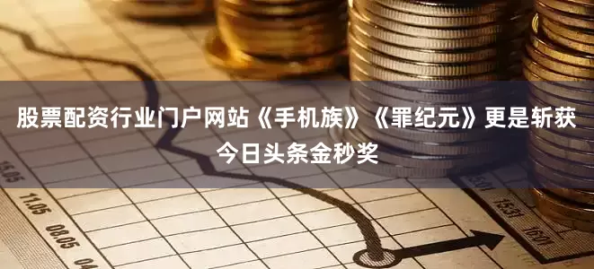 股票配资行业门户网站《手机族》《罪纪元》更是斩获今日头条金秒奖
