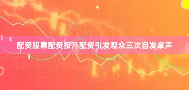 配资股票配资按月配资引发观众三次自发掌声
