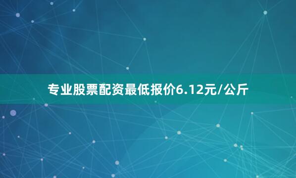 专业股票配资最低报价6.12元/公斤