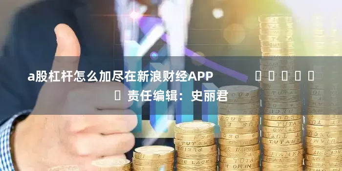 a股杠杆怎么加尽在新浪财经APP            						责任编辑：史丽君