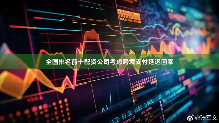 全国排名前十配资公司考虑跨境支付延迟因素