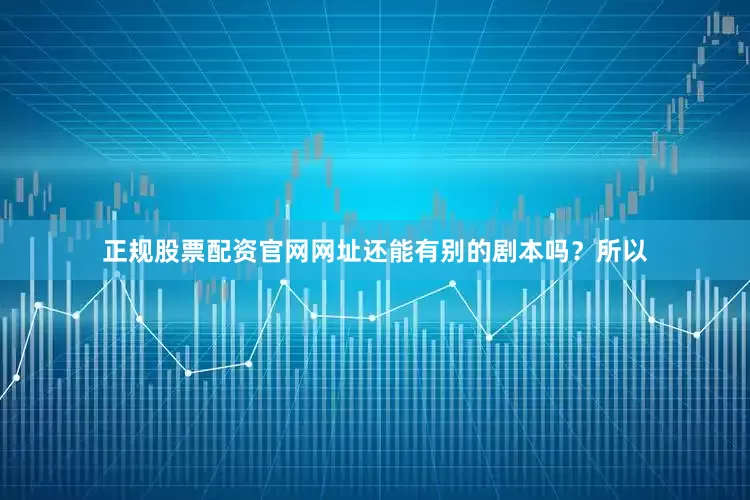 正规股票配资官网网址还能有别的剧本吗？所以