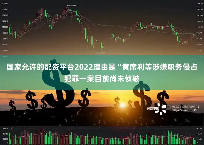 国家允许的配资平台2022理由是“黄席利等涉嫌职务侵占犯罪一案目前尚未侦破