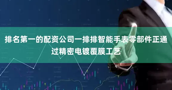 排名第一的配资公司一排排智能手表零部件正通过精密电镀覆膜工艺