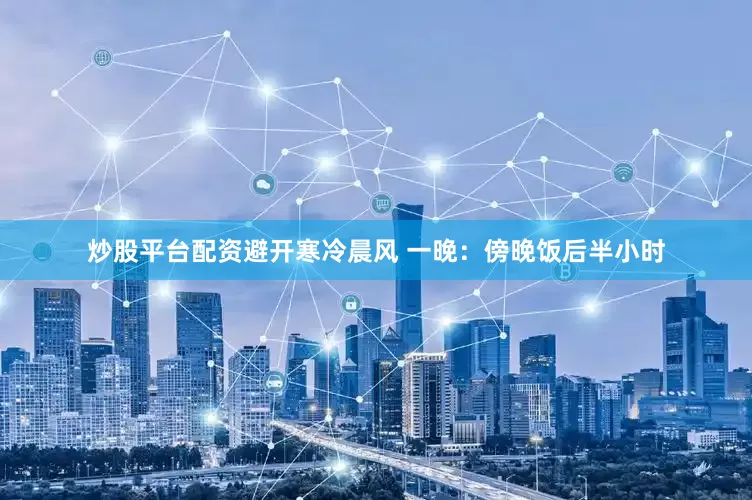 炒股平台配资避开寒冷晨风 一晚：傍晚饭后半小时