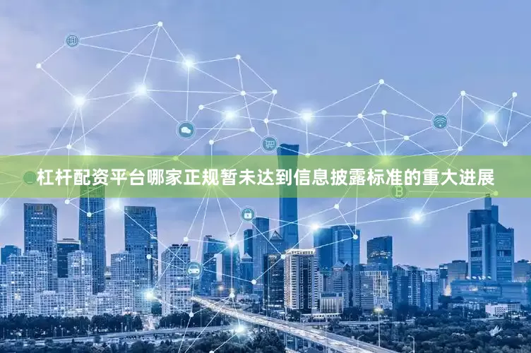 杠杆配资平台哪家正规暂未达到信息披露标准的重大进展