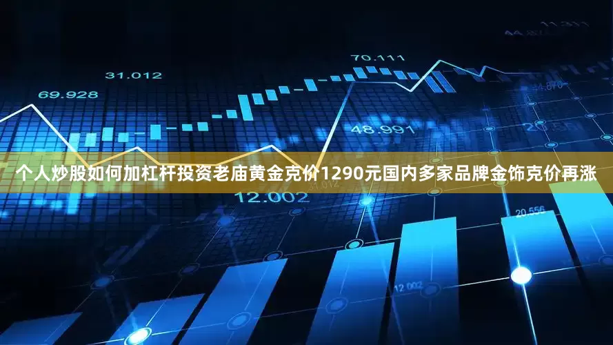 个人炒股如何加杠杆投资老庙黄金克价1290元国内多家品牌金饰克价再涨