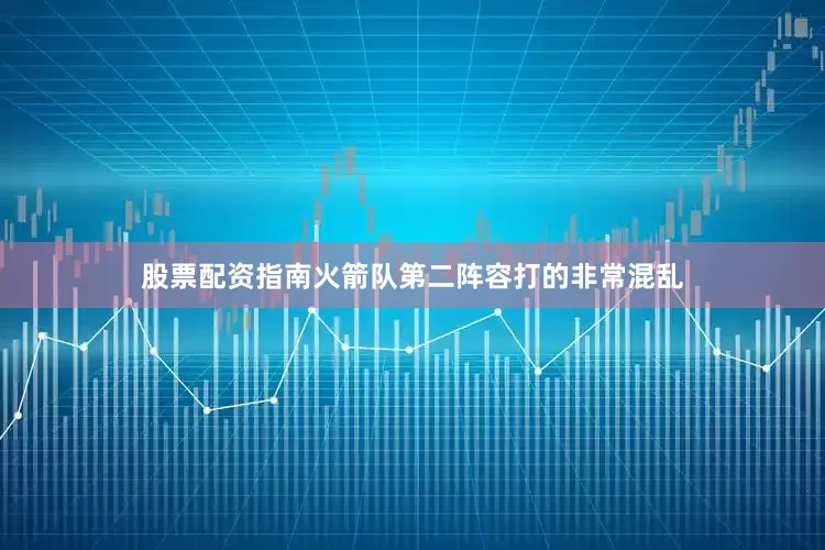 股票配资指南火箭队第二阵容打的非常混乱