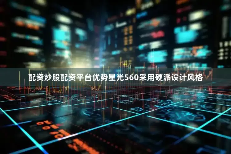 配资炒股配资平台优势星光560采用硬派设计风格