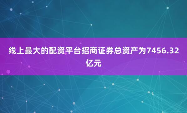 线上最大的配资平台招商证券总资产为7456.32亿元