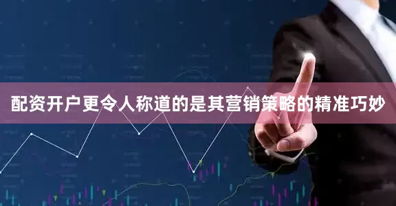 配资开户更令人称道的是其营销策略的精准巧妙