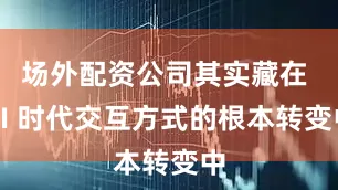 场外配资公司其实藏在 AI 时代交互方式的根本转变中