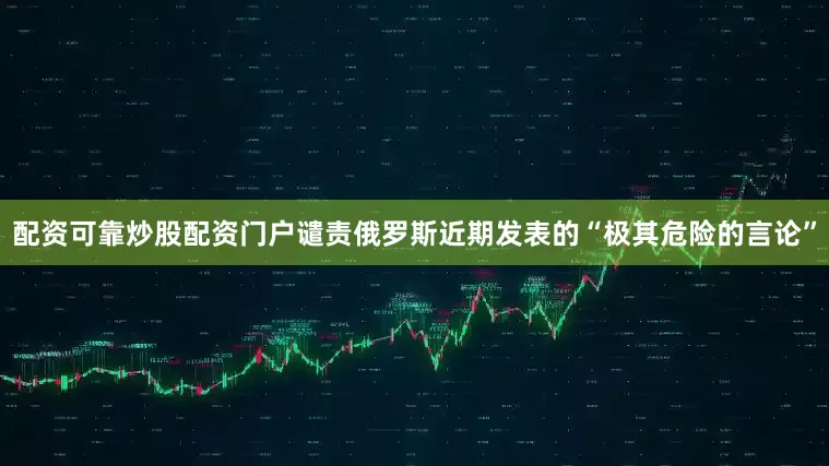 配资可靠炒股配资门户谴责俄罗斯近期发表的“极其危险的言论”