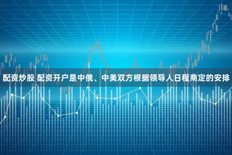 配资炒股 配资开户是中俄、中美双方根据领导人日程商定的安排