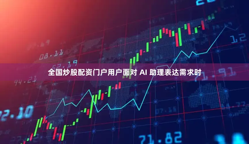 全国炒股配资门户用户面对 AI 助理表达需求时