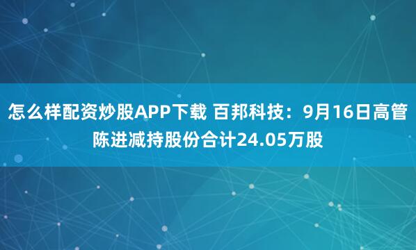 怎么样配资炒股APP下载 百邦科技：9月16日高管陈进减持股份合计24.05万股