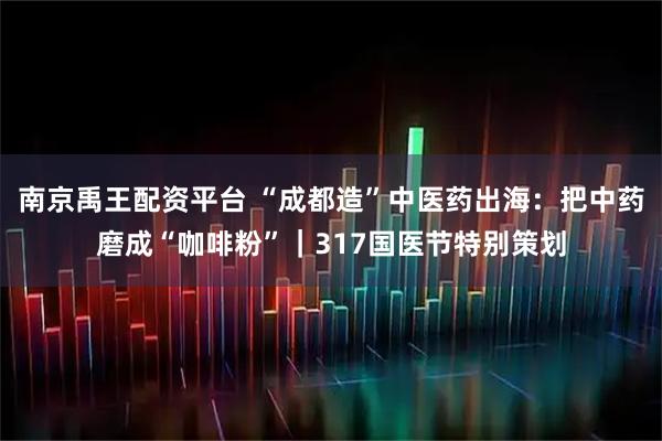 南京禹王配资平台 “成都造”中医药出海：把中药磨成“咖啡粉”｜317国医节特别策划