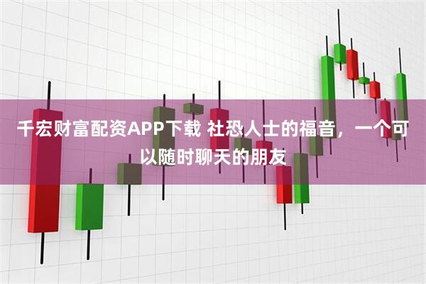 千宏财富配资APP下载 社恐人士的福音,一个可以随时聊天的朋友