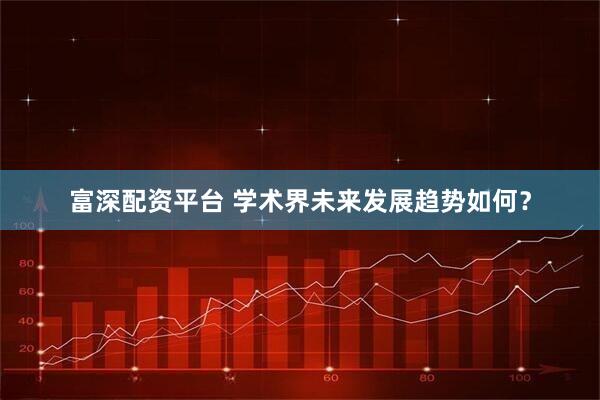 富深配资平台 学术界未来发展趋势如何？