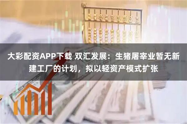 大彩配资APP下载 双汇发展：生猪屠宰业暂无新建工厂的计划，拟以轻资产模式扩张