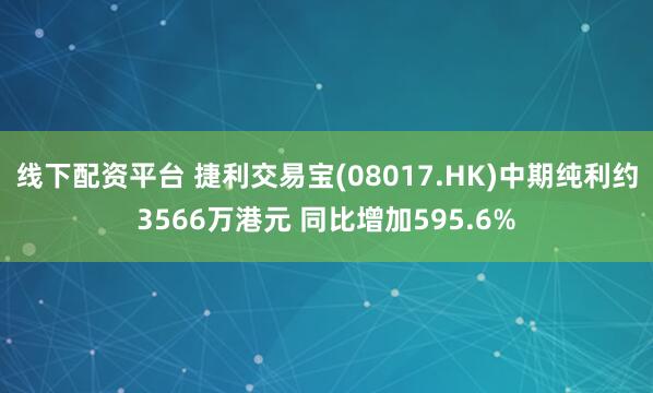 线下配资平台 捷利交易宝(08017.HK)中期纯利约3566万港元 同比增加595.6%