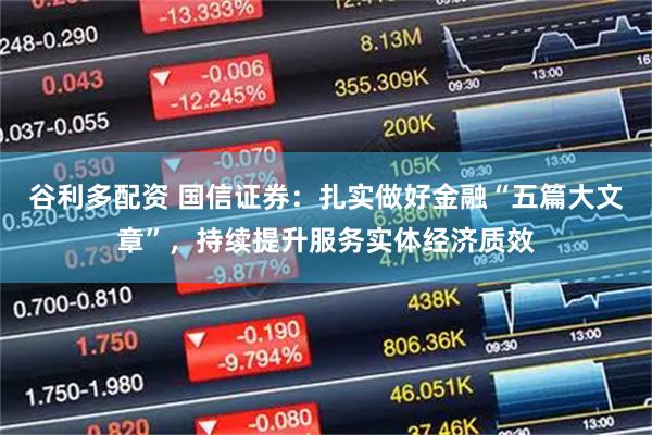 谷利多配资 国信证券：扎实做好金融“五篇大文章”，持续提升服务实体经济质效