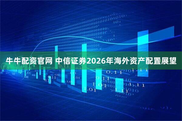 牛牛配资官网 中信证券2026年海外资产配置展望