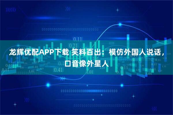龙辉优配APP下载 笑料百出：模仿外国人说话，口音像外星人