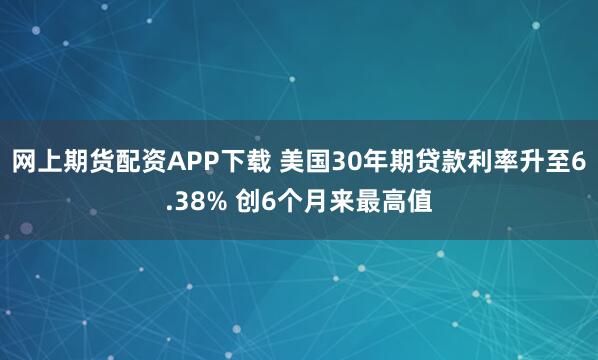 网上期货配资APP下载 美国30年期贷款利率升至6.38% 创6个月来最高值