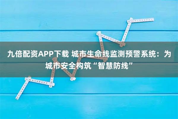 九倍配资APP下载 城市生命线监测预警系统:为城市安全构筑“智慧防线”
