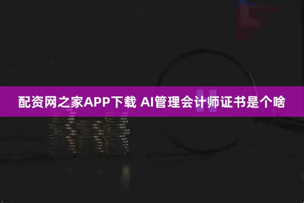 配资网之家APP下载 AI管理会计师证书是个啥