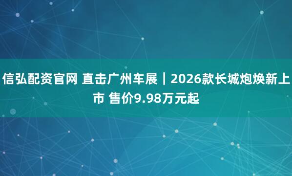 信弘配资官网 直击广州车展|2026款长城炮焕新上市 售价9.98万元起