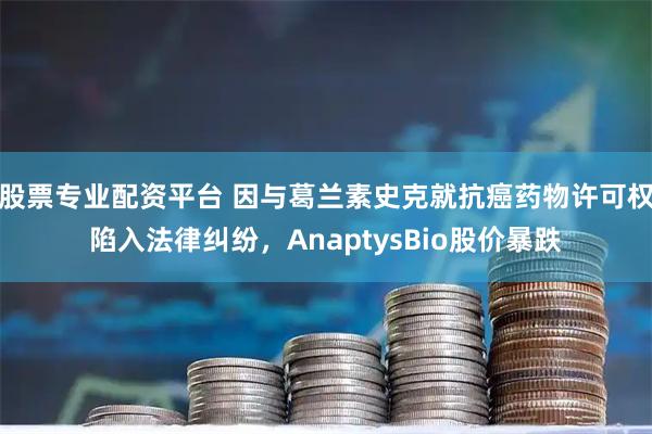 股票专业配资平台 因与葛兰素史克就抗癌药物许可权陷入法律纠纷，AnaptysBio股价暴跌