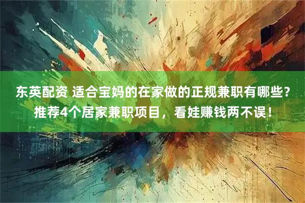 东英配资 适合宝妈的在家做的正规兼职有哪些?推荐4个居家兼职项目,看娃赚钱两不误!