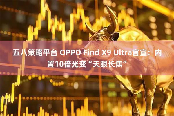 五八策略平台 OPPO Find X9 Ultra官宣：内置10倍光变“天眼长焦”