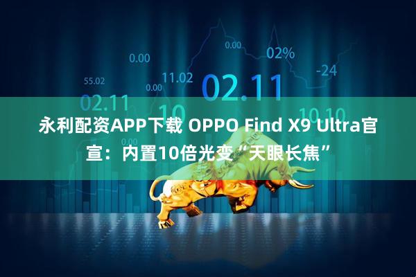 永利配资APP下载 OPPO Find X9 Ultra官宣：内置10倍光变“天眼长焦”
