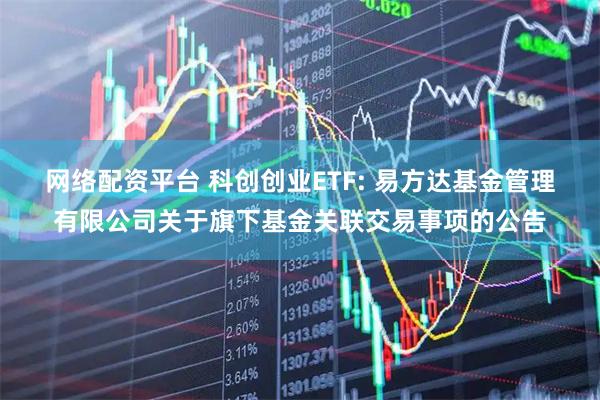 网络配资平台 科创创业ETF: 易方达基金管理有限公司关于旗下基金关联交易事项的公告