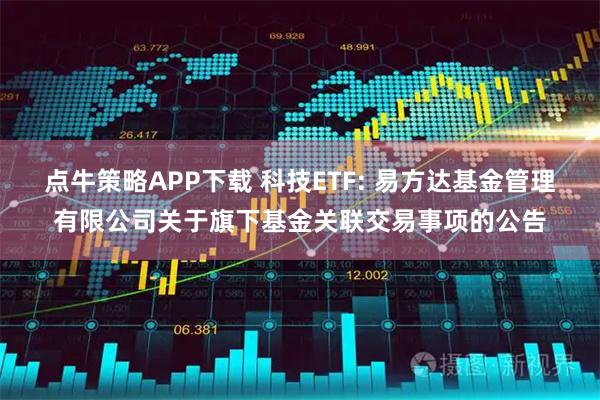 点牛策略APP下载 科技ETF: 易方达基金管理有限公司关于旗下基金关联交易事项的公告