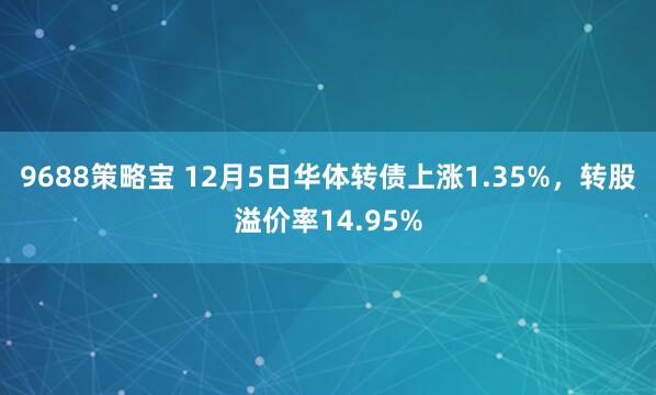 9688策略宝 12月5日华体转债上涨1.35%，转股溢价率14.95%