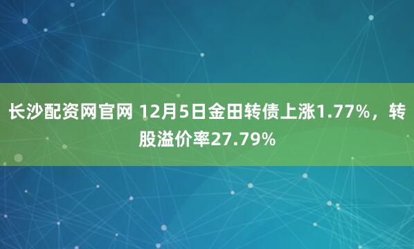 长沙配资网官网 12月5日金田转债上涨1.77%，转股溢价率27.79%